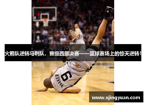 火箭队逆转马刺队，晋级西部决赛——篮球赛场上的惊天逆转！