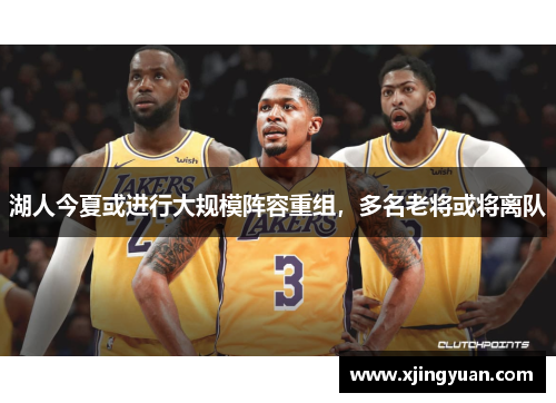 湖人今夏或进行大规模阵容重组，多名老将或将离队