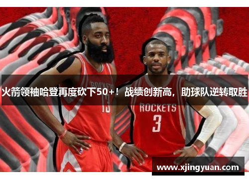 火箭领袖哈登再度砍下50+！战绩创新高，助球队逆转取胜