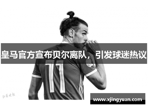 皇马官方宣布贝尔离队，引发球迷热议