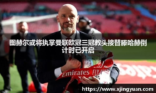 图赫尔或将执掌曼联欧冠三冠教头接替滕哈赫倒计时已开启