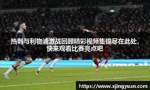 热刺与利物浦激战回顾精彩视频集锦尽在此处，快来观看比赛亮点吧
