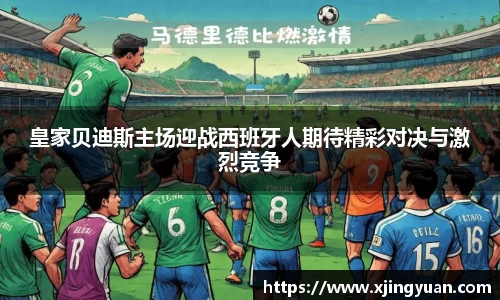 皇家贝迪斯主场迎战西班牙人期待精彩对决与激烈竞争