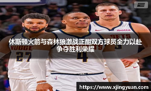 休斯顿火箭与森林狼激战正酣双方球员全力以赴争夺胜利荣耀