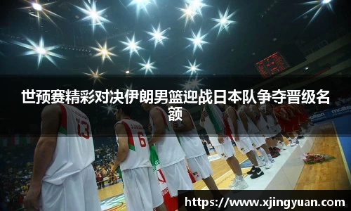 世预赛精彩对决伊朗男篮迎战日本队争夺晋级名额