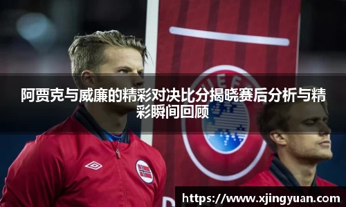 阿贾克与威廉的精彩对决比分揭晓赛后分析与精彩瞬间回顾
