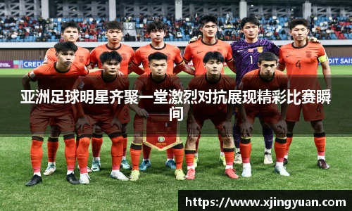 亚洲足球明星齐聚一堂激烈对抗展现精彩比赛瞬间