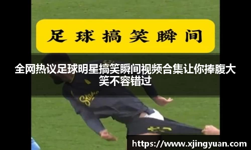 全网热议足球明星搞笑瞬间视频合集让你捧腹大笑不容错过