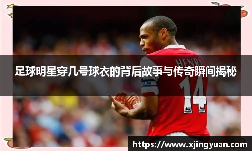 足球明星穿几号球衣的背后故事与传奇瞬间揭秘